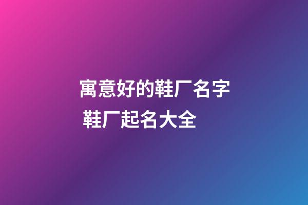 寓意好的鞋厂名字 鞋厂起名大全-第1张-公司起名-玄机派